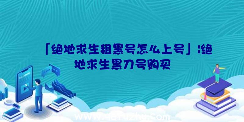 「绝地求生租黑号怎么上号」|绝地求生黑刀号购买